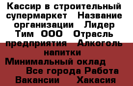 Кассир в строительный супермаркет › Название организации ­ Лидер Тим, ООО › Отрасль предприятия ­ Алкоголь, напитки › Минимальный оклад ­ 29 000 - Все города Работа » Вакансии   . Хакасия респ.